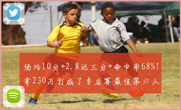 场均10分+2.8记三分+命中率68%！拿230万打成了季后赛最佳第六人
