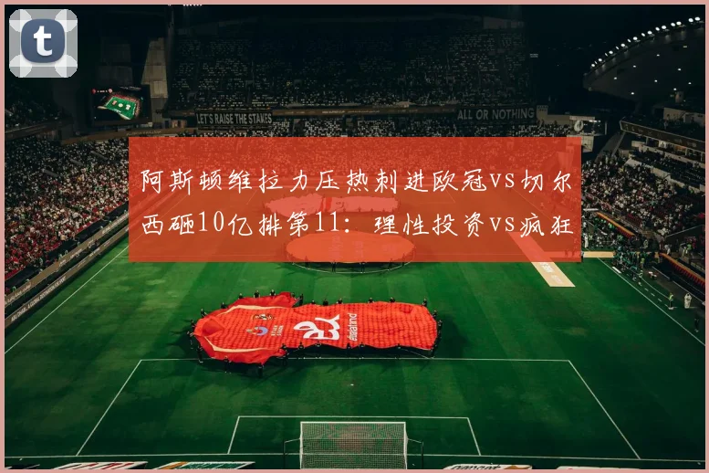阿斯顿维拉力压热刺进欧冠vs切尔西砸10亿排第11：理性投资vs疯狂烧钱