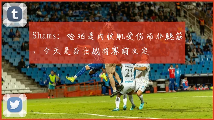 Shams：哈珀是内收肌受伤而非腿筋，今天是否出战将赛前决定