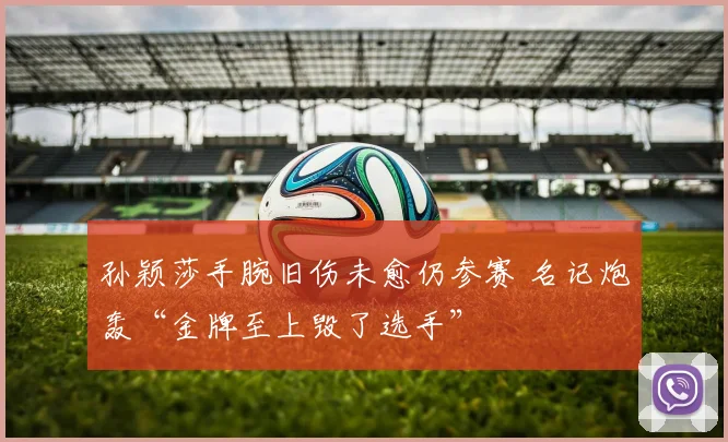 孙颖莎手腕旧伤未愈仍参赛 名记炮轰“金牌至上毁了选手”