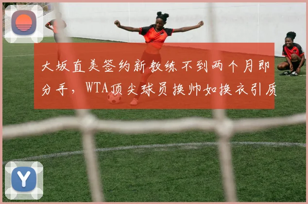 大坂直美签约新教练不到两个月即分手，WTA顶尖球员换帅如换衣引质疑