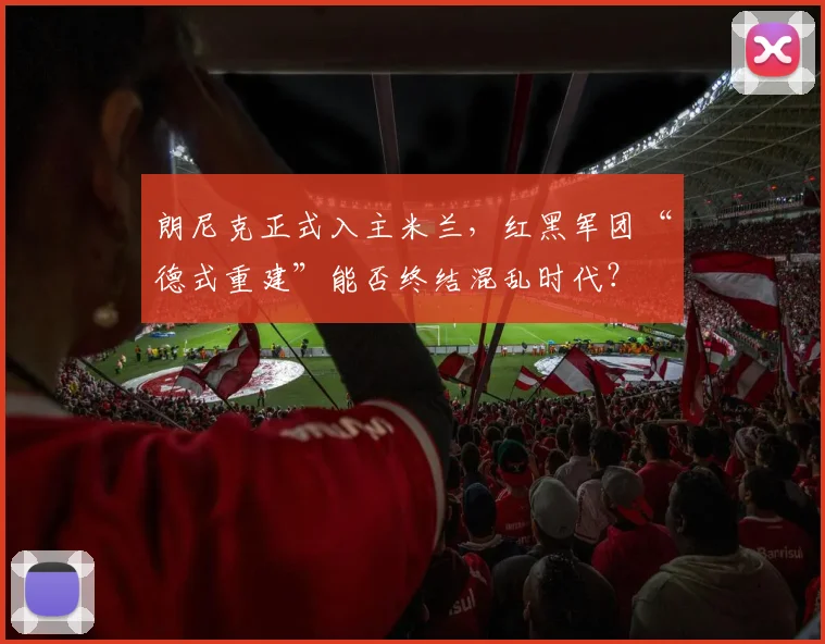 朗尼克正式入主米兰，红黑军团“德式重建”能否终结混乱时代？
