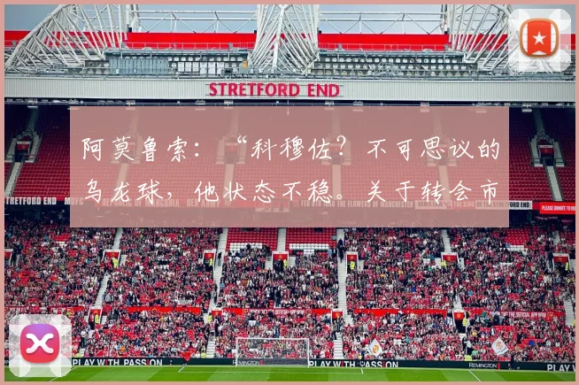 阿莫鲁索：“科穆佐？不可思议的乌龙球，他状态不稳。关于转会市场我的预期是这样”