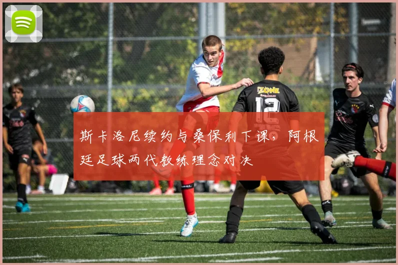 斯卡洛尼续约与桑保利下课，阿根廷足球两代教练理念对决