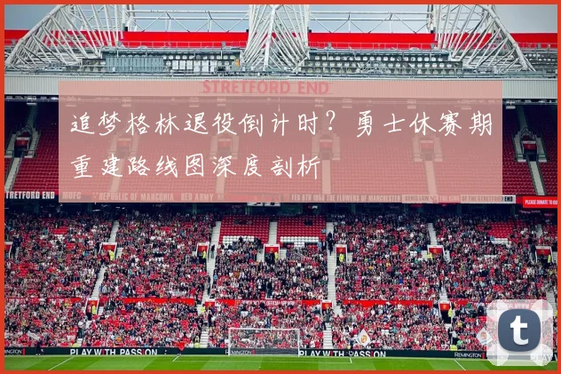 追梦格林退役倒计时？勇士休赛期重建路线图深度剖析