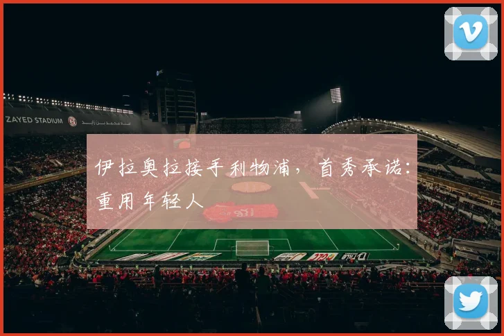 伊拉奥拉接手利物浦，首秀承诺：重用年轻人