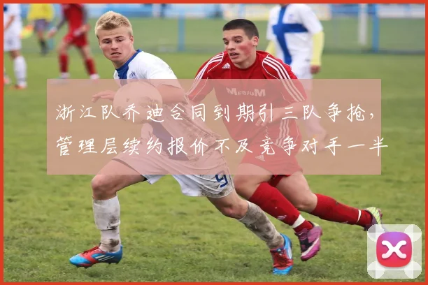 浙江队乔迪合同到期引三队争抢，管理层续约报价不及竞争对手一半