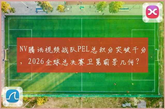 NV腾讯视频战队PEL总积分突破千分，2026全球总决赛卫冕前景几何？