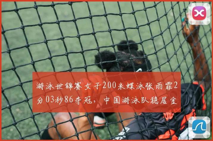 游泳世锦赛女子200米蝶泳张雨霏2分03秒86夺冠，中国游泳队稳居金牌榜首