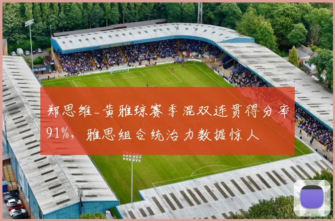 郑思维_黄雅琼赛季混双连贯得分率91%，雅思组合统治力数据惊人