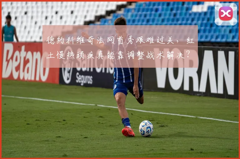 德约科维奇法网首秀艰难过关，红土慢热顽疾真能靠调整战术解决？