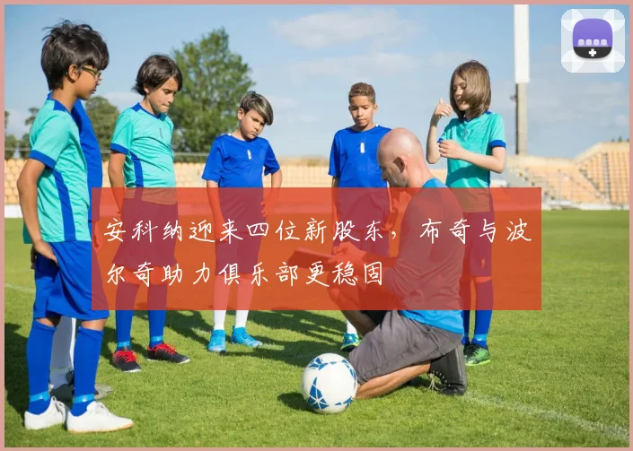 安科纳迎来四位新股东，布奇与波尔奇助力俱乐部更稳固