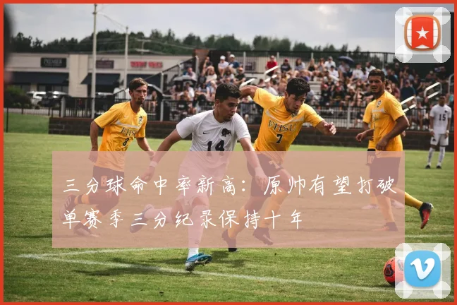 三分球命中率新高：原帅有望打破单赛季三分纪录保持十年