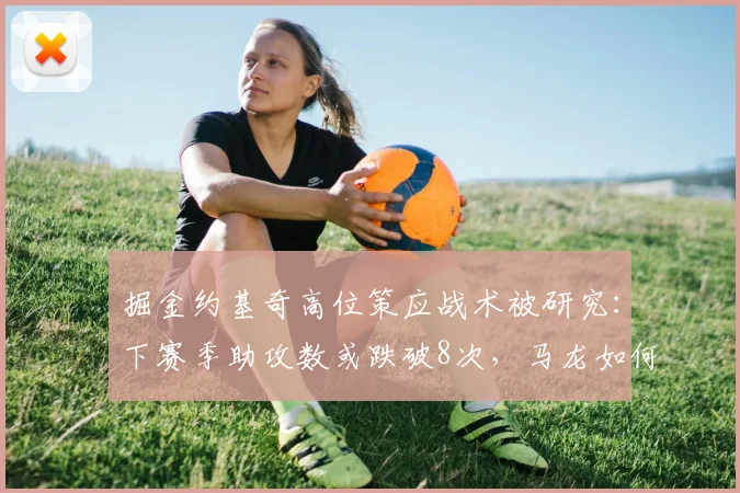 掘金约基奇高位策应战术被研究：下赛季助攻数或跌破8次，马龙如何应对？